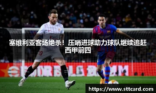 塞维利亚客场绝杀！压哨进球助力球队继续追赶西甲前四