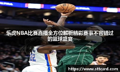 乐虎NBA比赛直播全方位解析精彩赛事不容错过的篮球盛宴