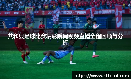 共和县足球比赛精彩瞬间视频直播全程回顾与分析