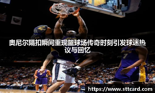 奥尼尔隔扣瞬间重现篮球场传奇时刻引发球迷热议与回忆
