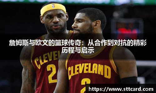 詹姆斯与欧文的篮球传奇：从合作到对抗的精彩历程与启示