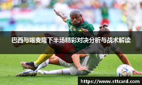 巴西与喀麦隆下半场精彩对决分析与战术解读