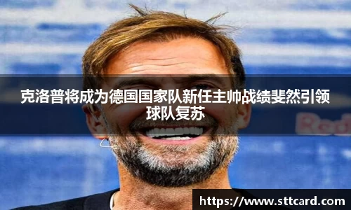 克洛普将成为德国国家队新任主帅战绩斐然引领球队复苏